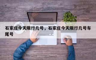 石家庄今天限行几号，石家庄今天限行几号车尾号