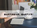 唐山天气预报10天，唐山天气十天！