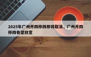 2025年广州开四停四即将取消，广州开四停四有望放宽