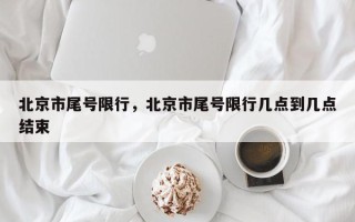 北京市尾号限行，北京市尾号限行几点到几点结束
