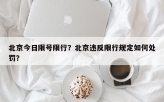 北京今日限号限行？北京违反限行规定如何处罚？