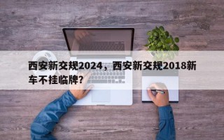 西安新交规2024，西安新交规2018新车不挂临牌？