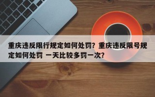 重庆违反限行规定如何处罚？重庆违反限号规定如何处罚 一天比较多罚一次？