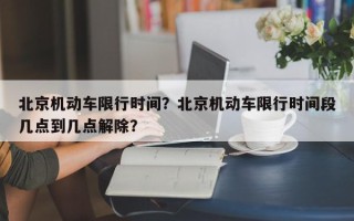 北京机动车限行时间？北京机动车限行时间段几点到几点解除？