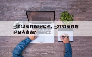 g1918高铁途经站点，g2781高铁途经站点查询？