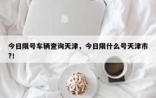 今日限号车辆查询天津，今日限什么号天津市?！