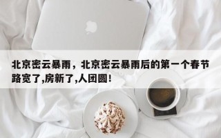 北京密云暴雨，北京密云暴雨后的第一个春节路宽了,房新了,人团圆！