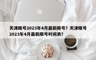 天津限号2023年4月最新限号？天津限号2023年4月最新限号时间表？