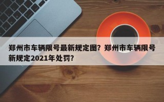 郑州市车辆限号最新规定图？郑州市车辆限号新规定2021年处罚？