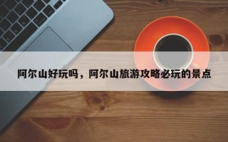 阿尔山好玩吗，阿尔山旅游攻略必玩的景点