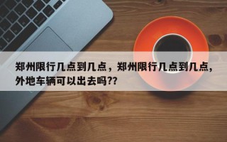 郑州限行几点到几点，郑州限行几点到几点,外地车辆可以出去吗?？