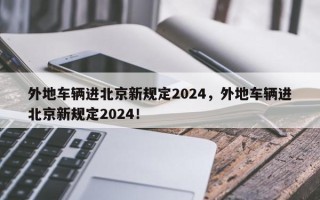 外地车辆进北京新规定2024，外地车辆进北京新规定2024！