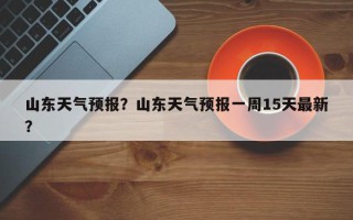 山东天气预报？山东天气预报一周15天最新？