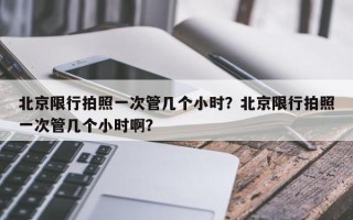 北京限行拍照一次管几个小时？北京限行拍照一次管几个小时啊？