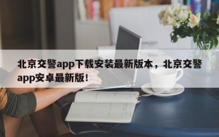 北京交警app下载安装最新版本，北京交警app安卓最新版！