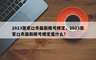 2023张家口市最新限号规定，2023张家口市最新限号规定是什么？