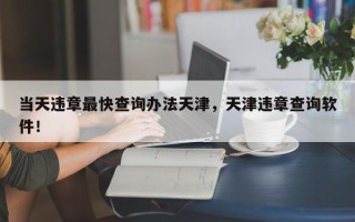 当天违章最快查询办法天津，天津违章查询软件！