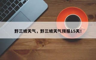 野三坡天气，野三坡天气预报15天！