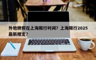 外地牌照在上海限行时间？上海限行2025最新规定？