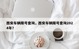 西安车辆限号查询，西安车辆限号查询2024年？
