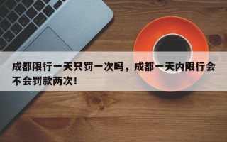 成都限行一天只罚一次吗，成都一天内限行会不会罚款两次！