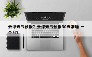云浮天气预报？云浮天气预报30天准确 一个月？