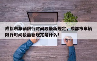 成都市车辆限行时间段最新规定，成都市车辆限行时间段最新规定是什么！