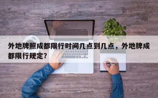 外地牌照成都限行时间几点到几点，外地牌成都限行规定？