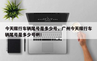 今天限行车辆尾号是多少号，广州今天限行车辆尾号是多少号啊！