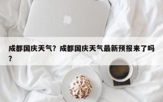 成都国庆天气？成都国庆天气最新预报来了吗？