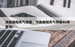 河南南阳天气预报，河南南阳天气预报40天查询！