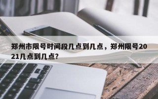 郑州市限号时间段几点到几点，郑州限号2021几点到几点？