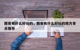 西安有什么好玩的，西安有什么好玩的地方景点推荐