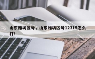 山东潍坊区号，山东潍坊区号12315怎么打！
