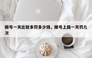 限号一天比较多罚多少钱，限号上路一天罚几次