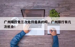 广州限行免三次处罚是真的吗，广州限行有几次机会！