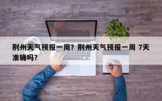 荆州天气预报一周？荆州天气预报一周 7天准确吗？