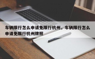 车辆限行怎么申请免限行杭州，车辆限行怎么申请免限行杭州牌照