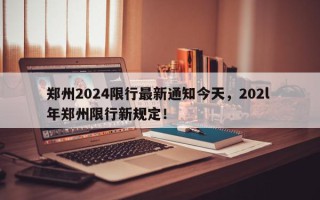 郑州2024限行最新通知今天，202l 年郑州限行新规定！