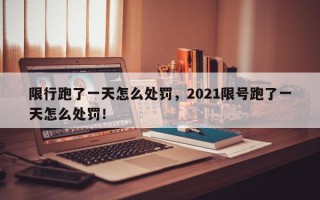 限行跑了一天怎么处罚，2021限号跑了一天怎么处罚！