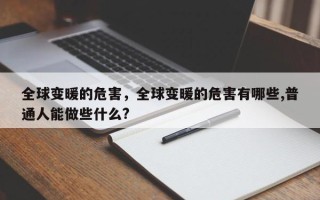 全球变暖的危害，全球变暖的危害有哪些,普通人能做些什么?