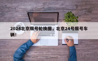 2024北京限号轮换图，北京24号限号车辆！
