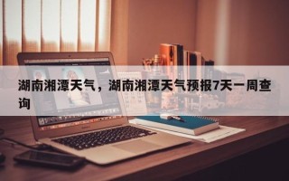 湖南湘潭天气，湖南湘潭天气预报7天一周查询