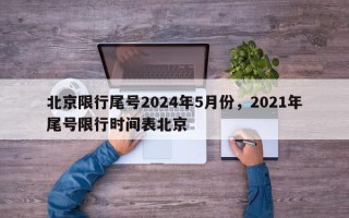 北京限行尾号2024年5月份，2021年尾号限行时间表北京