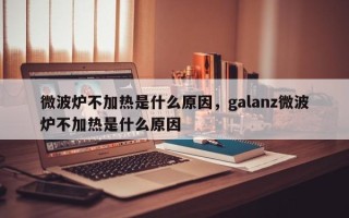 微波炉不加热是什么原因，galanz微波炉不加热是什么原因