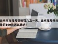 北京限行尾号罚款罚几次一天，北京尾号限行处罚100元怎么缴纳！