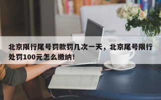 北京限行尾号罚款罚几次一天，北京尾号限行处罚100元怎么缴纳！