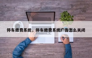 停车缴费系统，停车缴费系统广告怎么关闭
