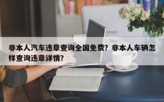 非本人汽车违章查询全国免费？非本人车辆怎样查询违章详情？