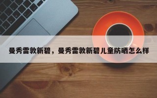 曼秀雷敦新碧，曼秀雷敦新碧儿童防晒怎么样